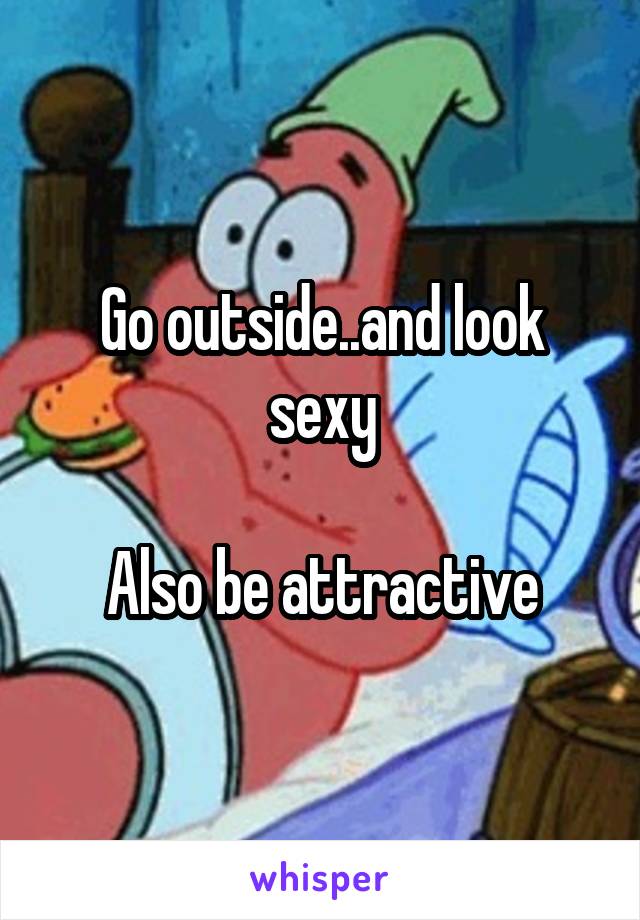 Go outside..and look sexy

Also be attractive