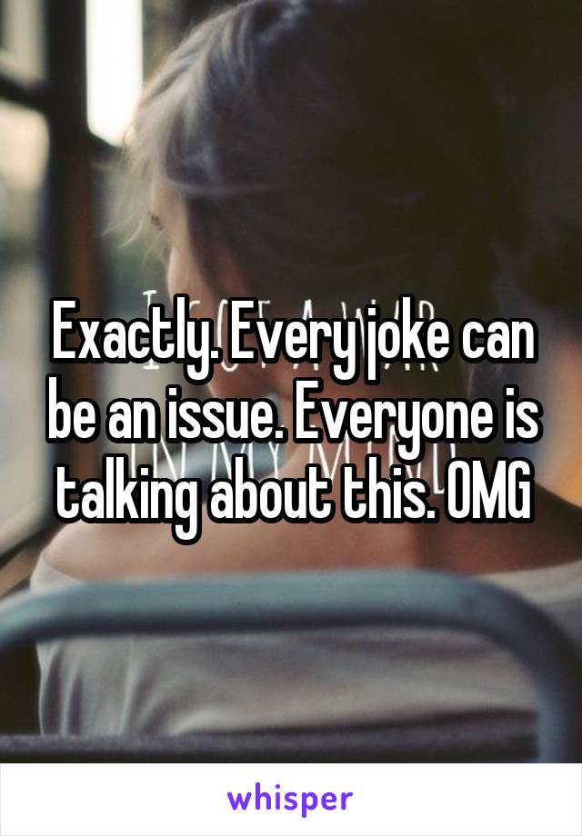 Exactly. Every joke can be an issue. Everyone is talking about this. OMG