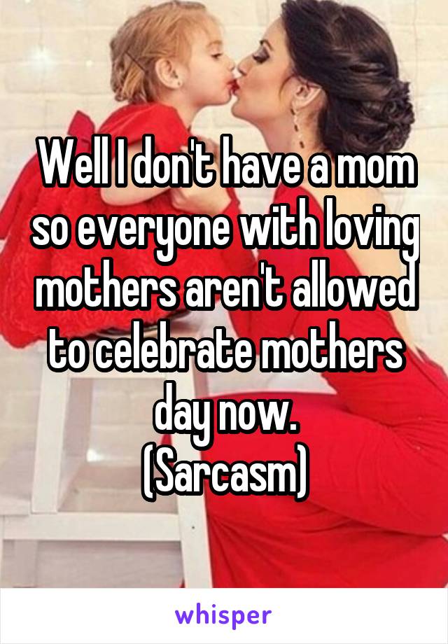 Well I don't have a mom so everyone with loving mothers aren't allowed to celebrate mothers day now.
(Sarcasm)