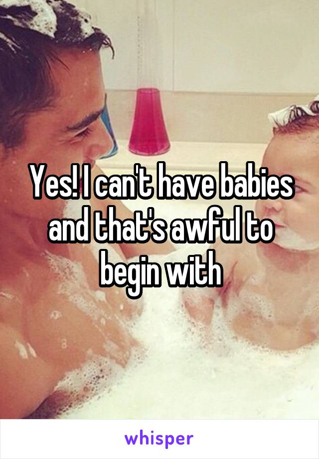 Yes! I can't have babies and that's awful to begin with