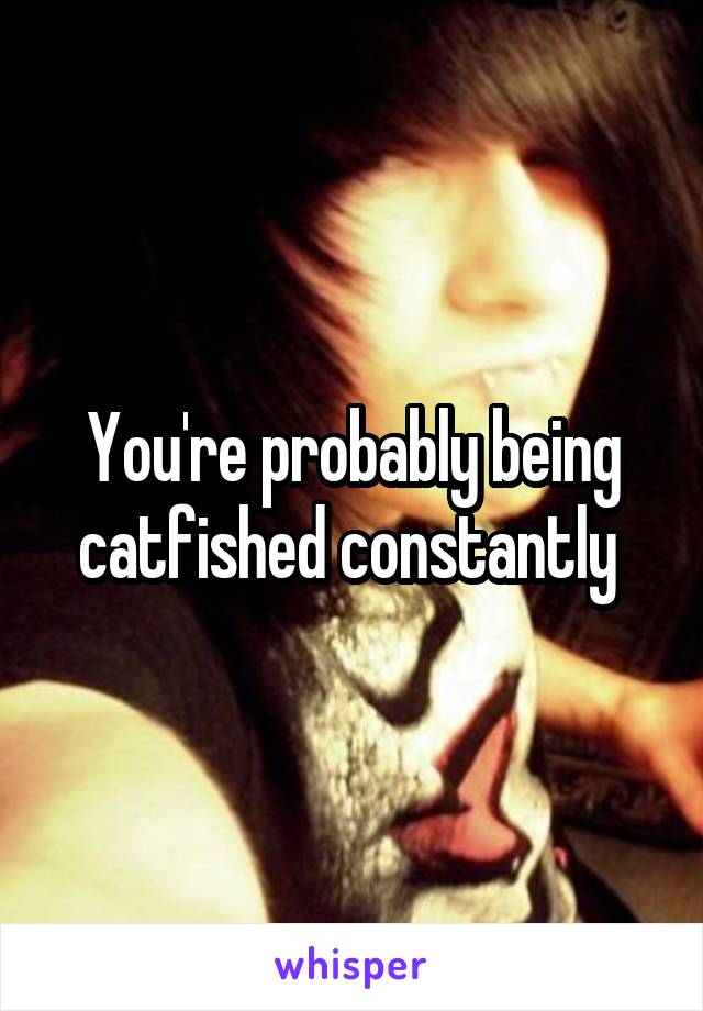 You're probably being catfished constantly 