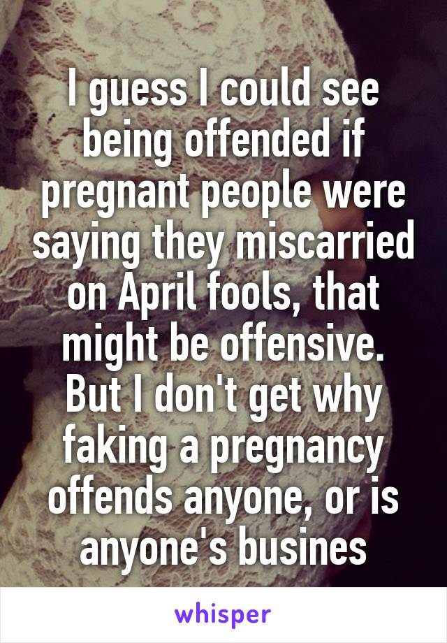 I guess I could see being offended if pregnant people were saying they miscarried on April fools, that might be offensive. But I don't get why faking a pregnancy offends anyone, or is anyone's busines