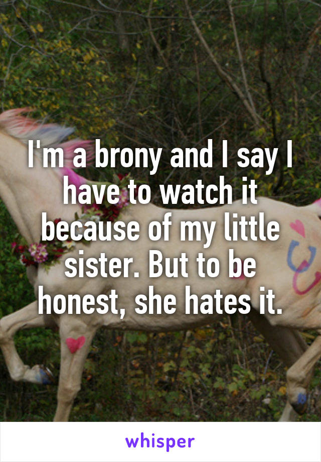 I'm a brony and I say I have to watch it because of my little sister. But to be honest, she hates it.