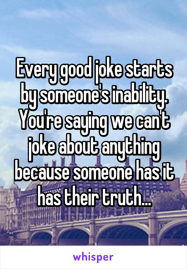 Every good joke starts by someone's inability. You're saying we can't joke about anything because someone has it has their truth...