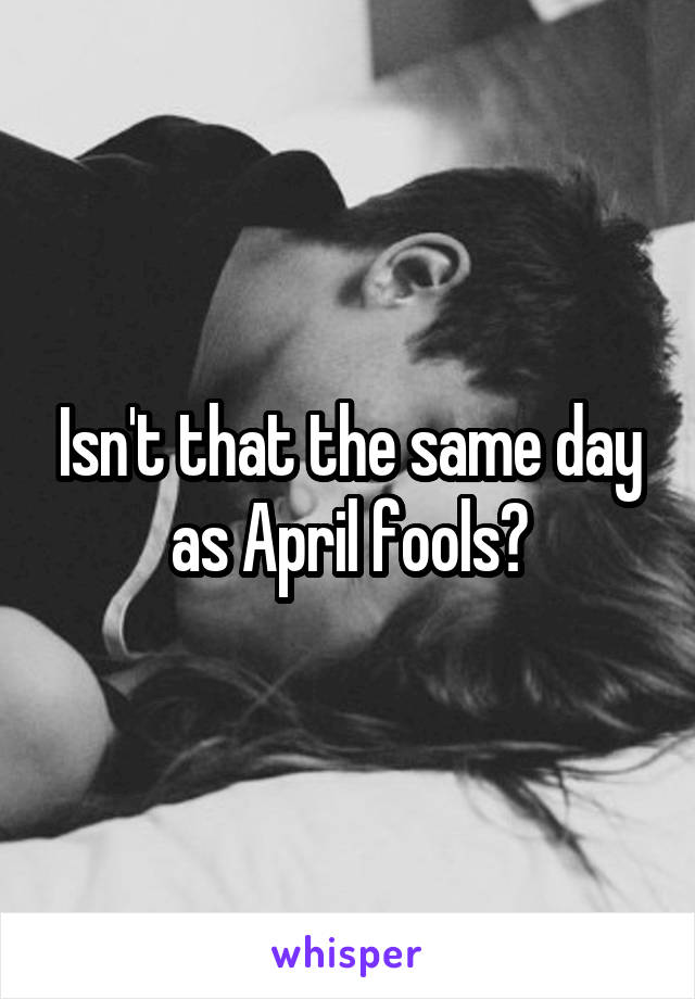 Isn't that the same day as April fools?