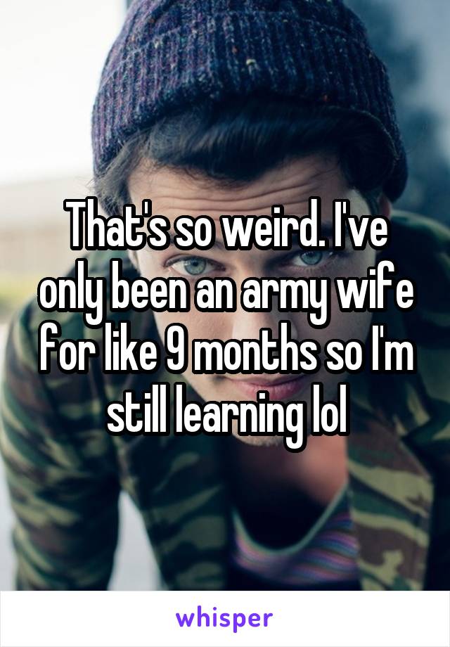 That's so weird. I've only been an army wife for like 9 months so I'm still learning lol