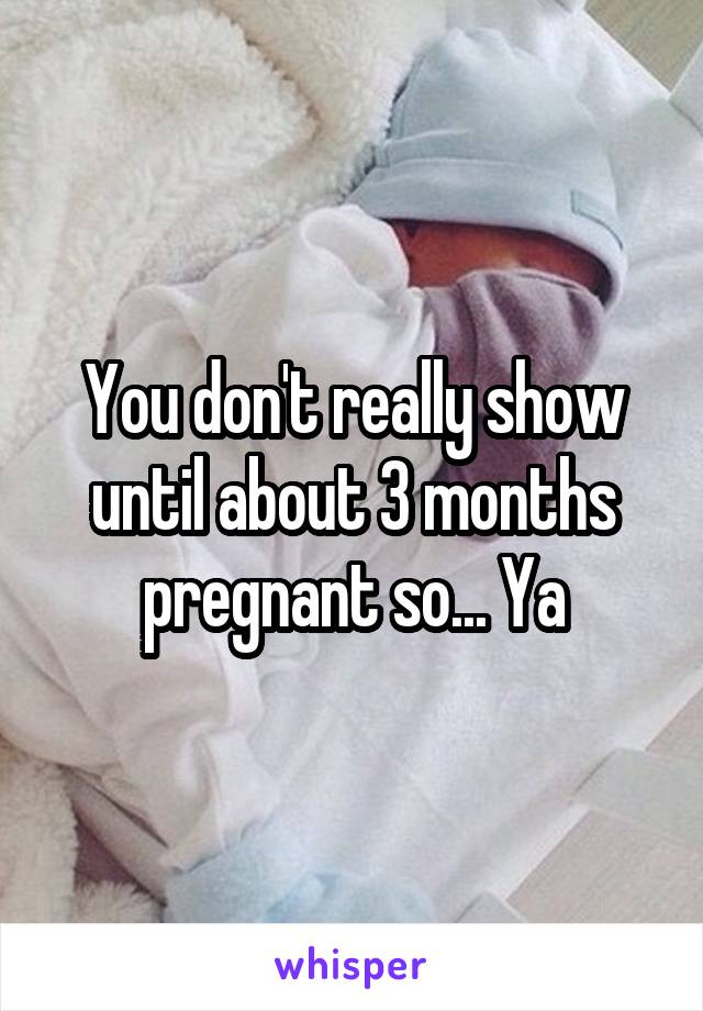 You don't really show until about 3 months pregnant so... Ya