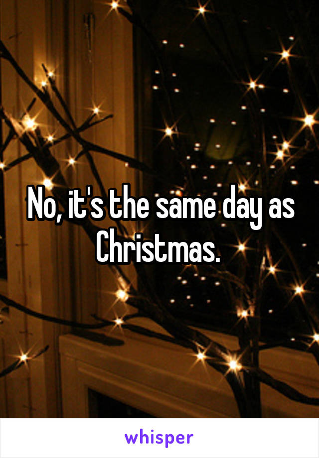 No, it's the same day as Christmas. 