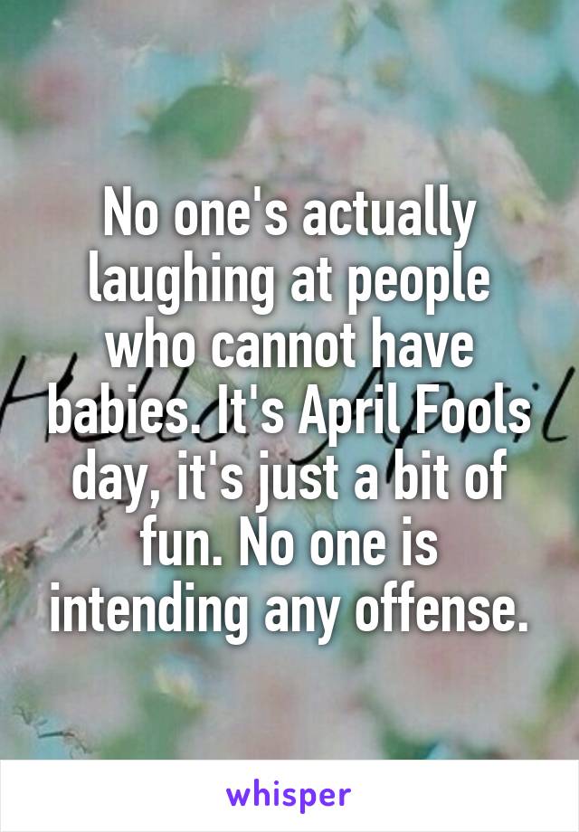 No one's actually laughing at people who cannot have babies. It's April Fools day, it's just a bit of fun. No one is intending any offense.