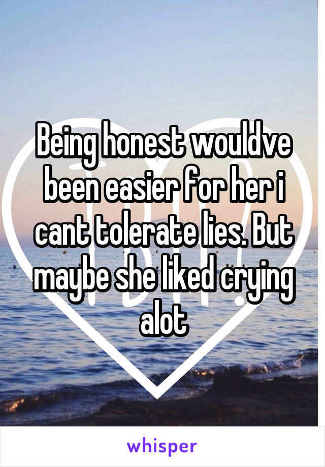 Being honest wouldve been easier for her i cant tolerate lies. But maybe she liked crying alot