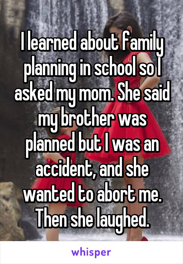 I learned about family planning in school so I asked my mom. She said my brother was planned but I was an accident, and she wanted to abort me. Then she laughed.