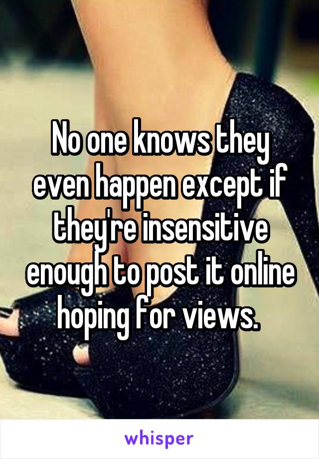 No one knows they even happen except if they're insensitive enough to post it online hoping for views. 