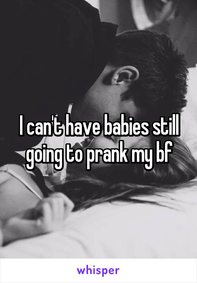 I can't have babies still going to prank my bf