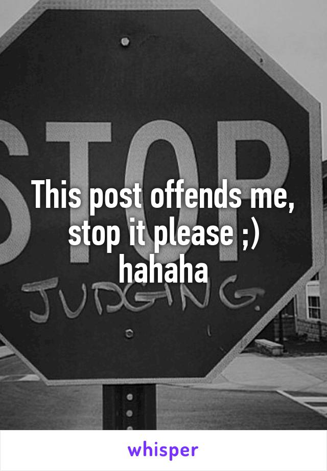 This post offends me, stop it please ;) hahaha