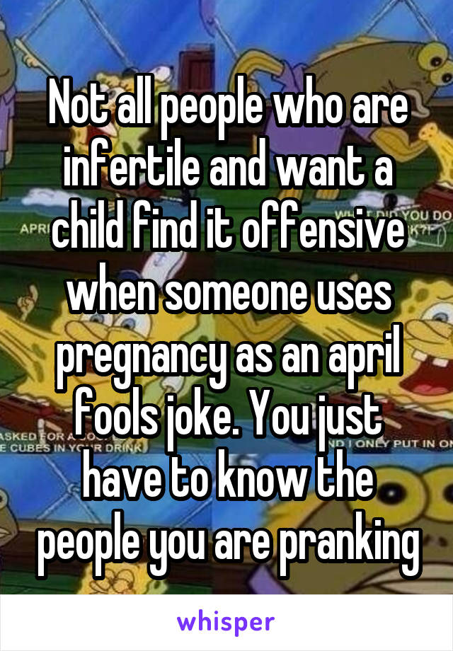 Not all people who are infertile and want a child find it offensive when someone uses pregnancy as an april fools joke. You just have to know the people you are pranking