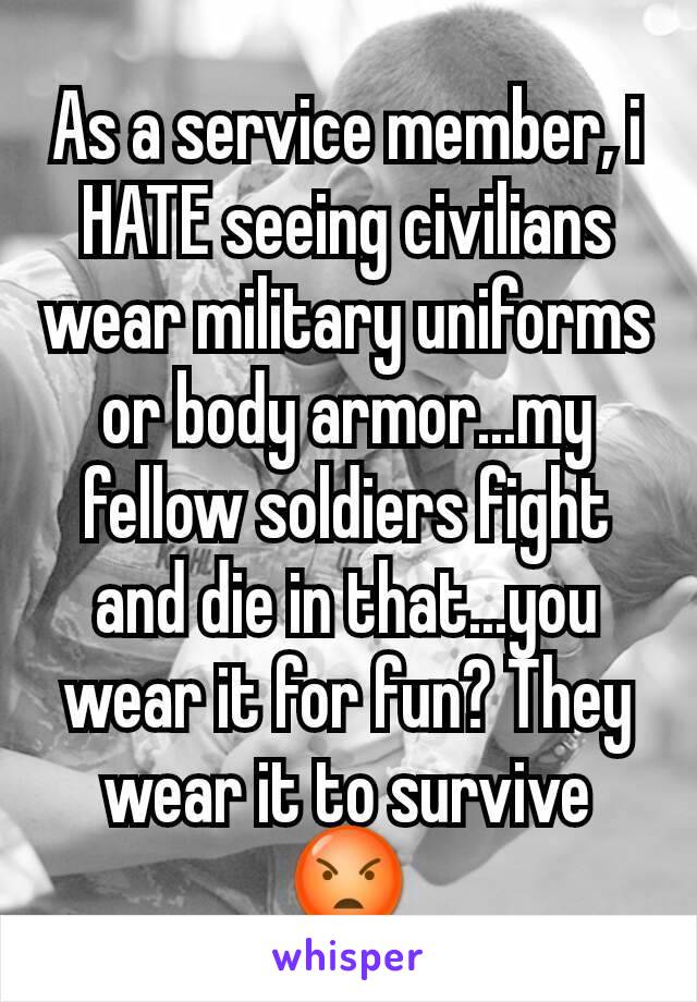 As a service member, i HATE seeing civilians wear military uniforms or body armor...my fellow soldiers fight and die in that...you wear it for fun? They wear it to survive 😡