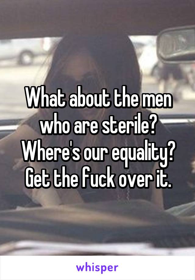 What about the men who are sterile? Where's our equality? Get the fuck over it.