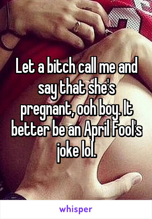 Let a bitch call me and say that she's pregnant, ooh boy. It better be an April Fool's joke lol.