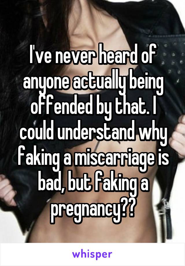 I've never heard of anyone actually being offended by that. I could understand why faking a miscarriage is bad, but faking a pregnancy??