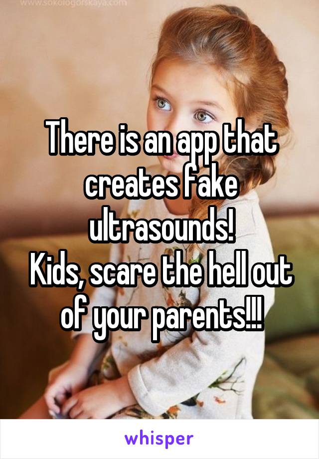 There is an app that creates fake ultrasounds!
Kids, scare the hell out of your parents!!!