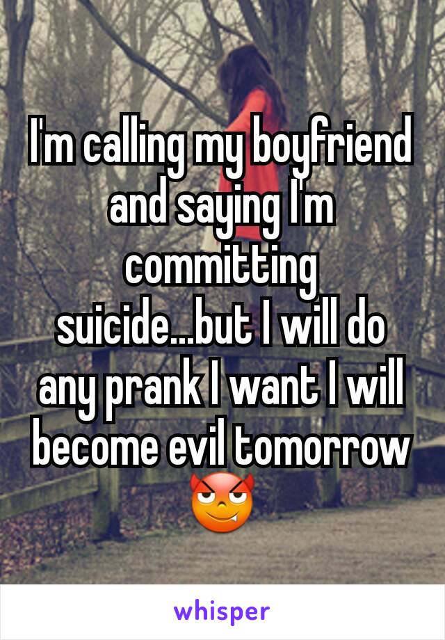 I'm calling my boyfriend and saying I'm committing suicide...but I will do any prank I want I will become evil tomorrow 😈