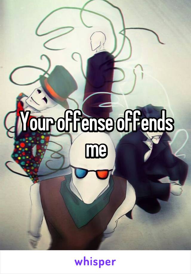 Your offense offends me