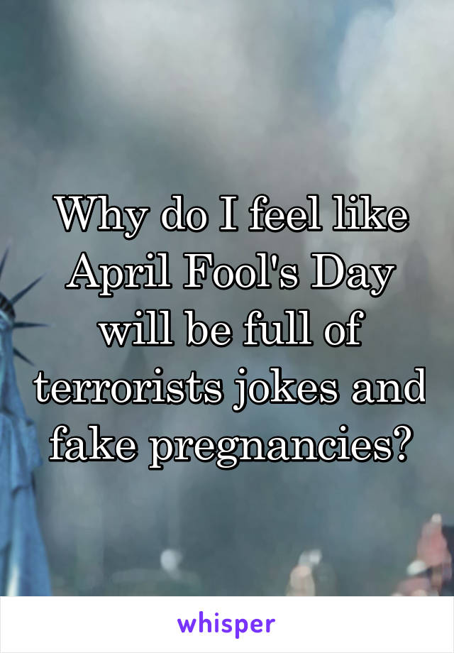 Why do I feel like April Fool's Day will be full of terrorists jokes and fake pregnancies?