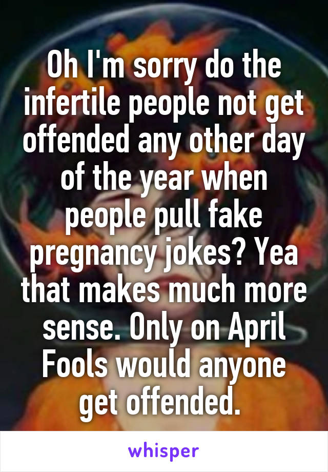 Oh I'm sorry do the infertile people not get offended any other day of the year when people pull fake pregnancy jokes? Yea that makes much more sense. Only on April Fools would anyone get offended. 