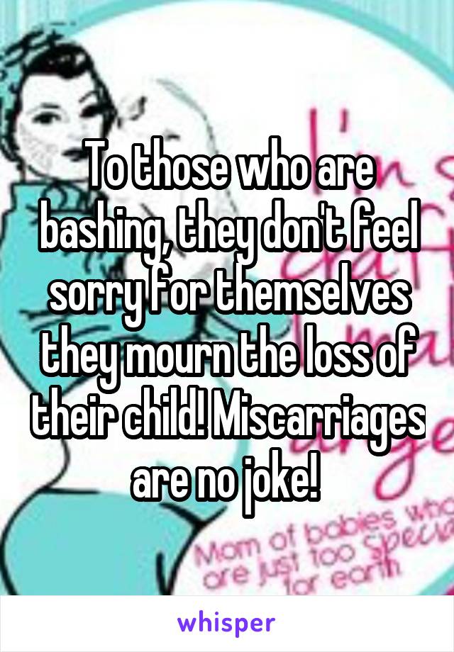 To those who are bashing, they don't feel sorry for themselves they mourn the loss of their child! Miscarriages are no joke! 