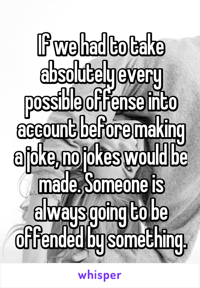 If we had to take absolutely every possible offense into account before making a joke, no jokes would be made. Someone is always going to be offended by something.