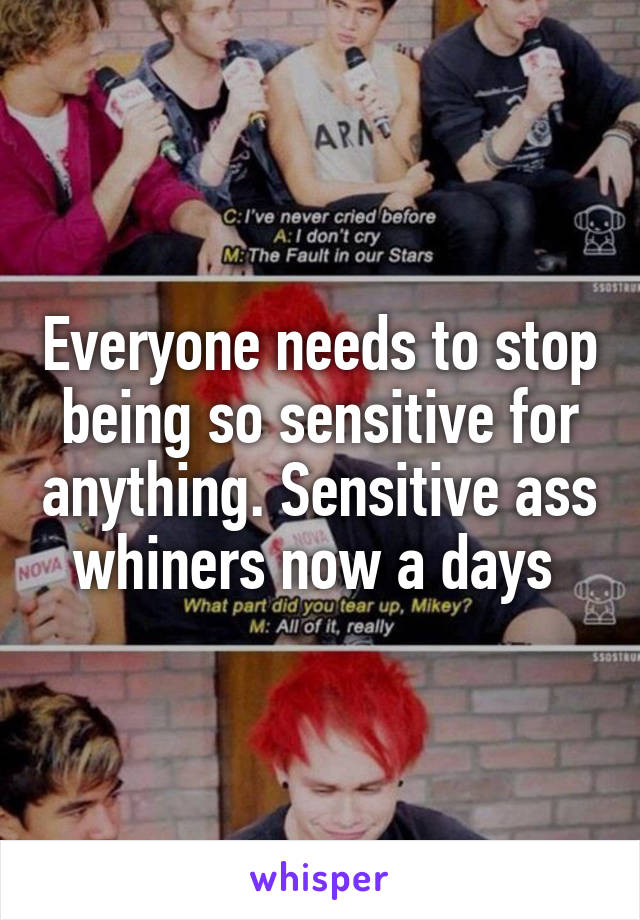 Everyone needs to stop being so sensitive for anything. Sensitive ass whiners now a days 