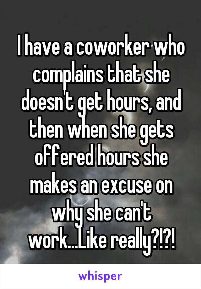 I have a coworker who complains that she doesn't get hours, and then when she gets offered hours she makes an excuse on why she can't work...Like really?!?!