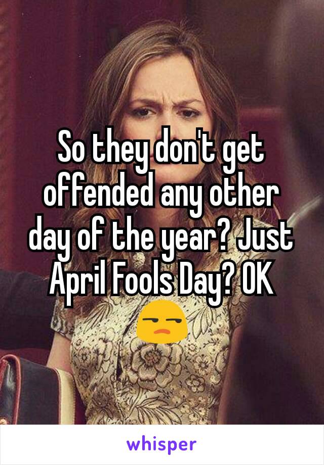 So they don't get offended any other day of the year? Just April Fools Day? OK 😒