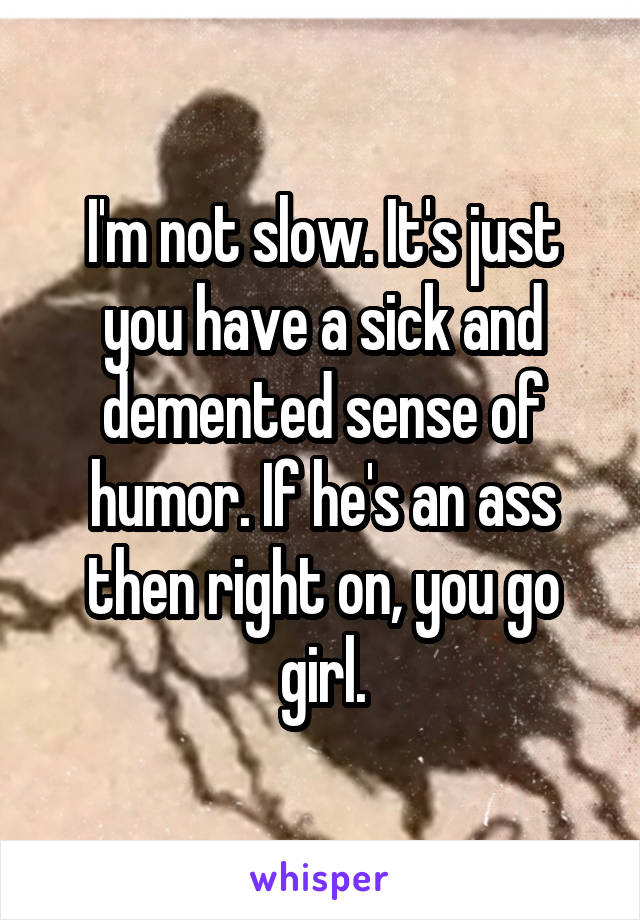 I'm not slow. It's just you have a sick and demented sense of humor. If he's an ass then right on, you go girl.