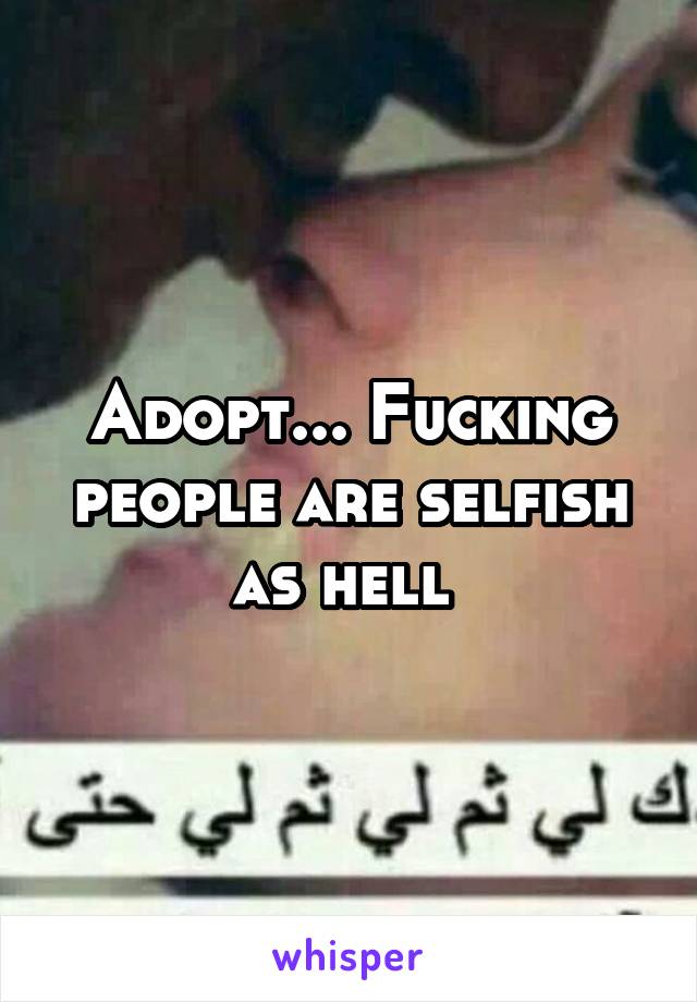 Adopt... Fucking people are selfish as hell 