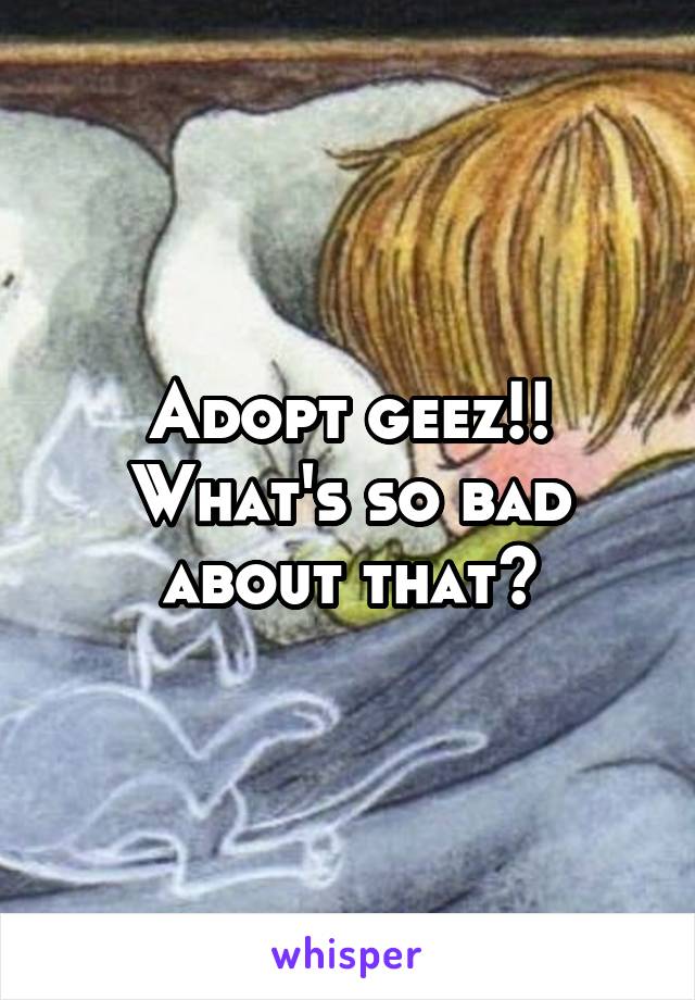 Adopt geez!! What's so bad about that?