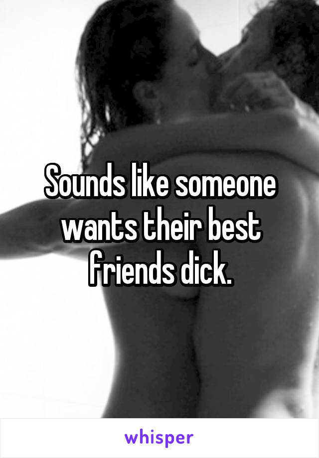 Sounds like someone wants their best friends dick.