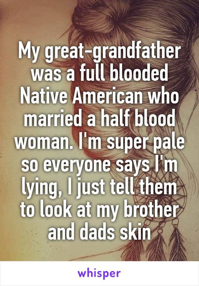 My great-grandfather was a full blooded Native American who married a half blood woman. I'm super pale so everyone says I'm lying, I just tell them to look at my brother and dads skin