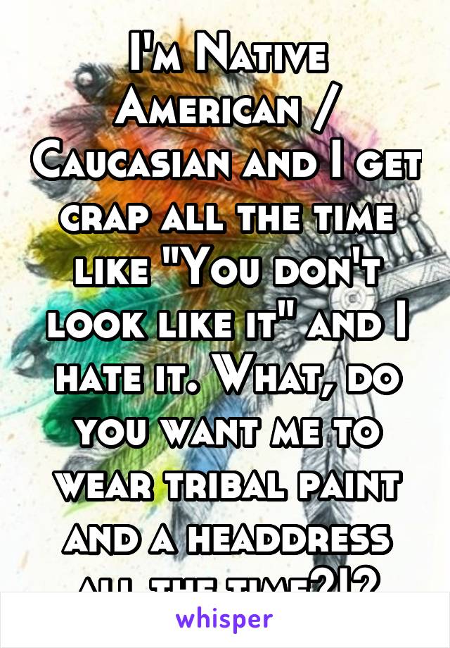 I'm Native American / Caucasian and I get crap all the time like "You don't look like it" and I hate it. What, do you want me to wear tribal paint and a headdress all the time?!?