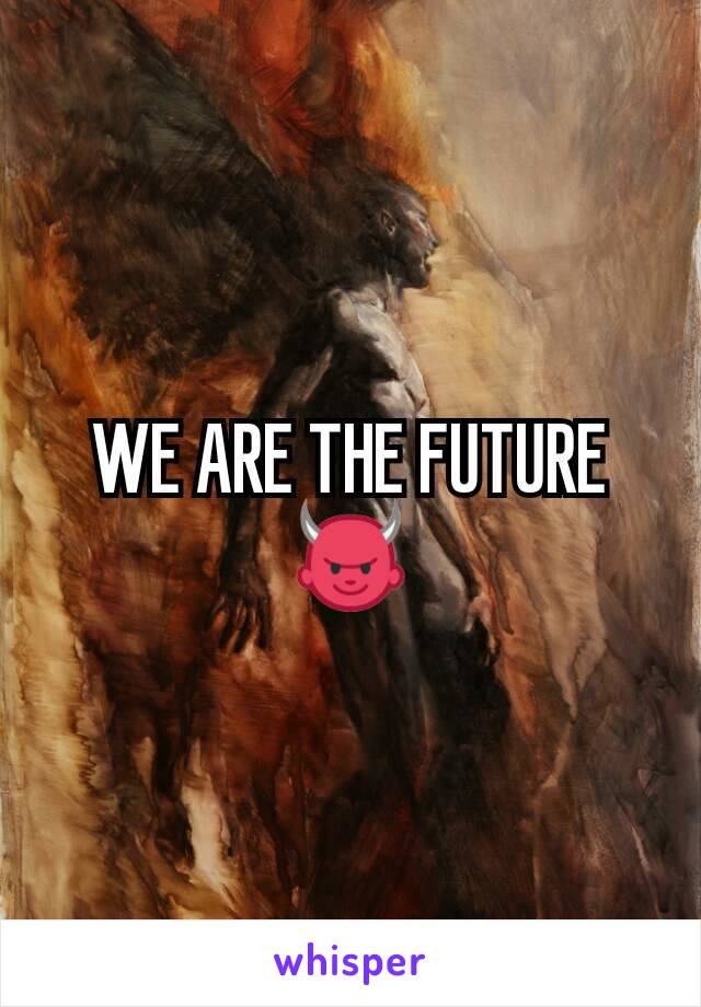 WE ARE THE FUTURE 👿