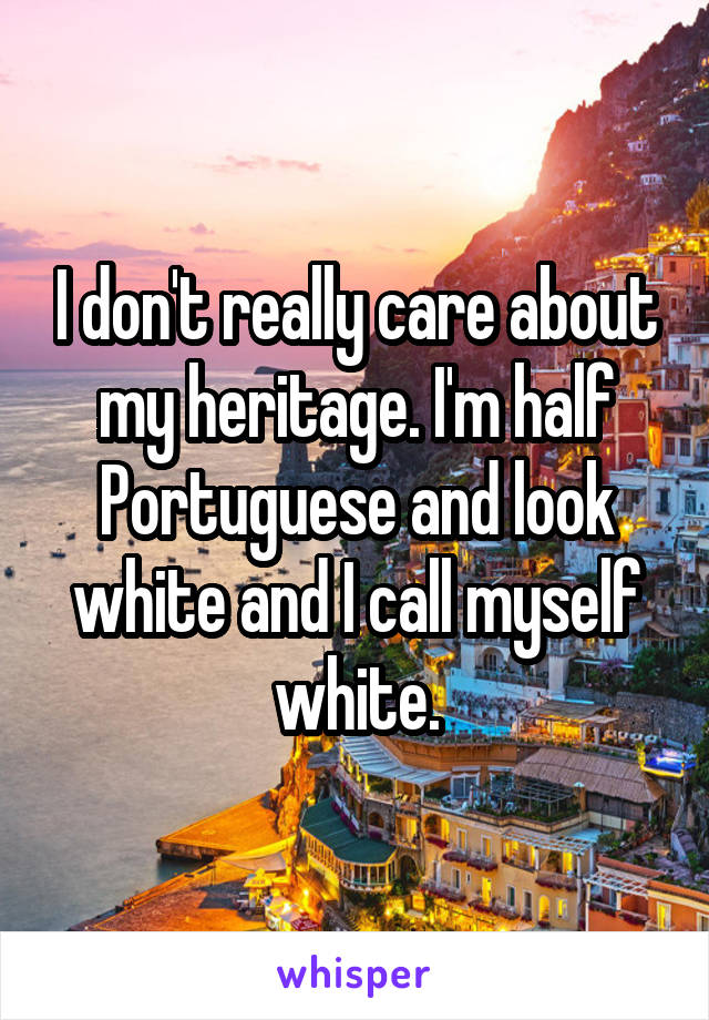 I don't really care about my heritage. I'm half Portuguese and look white and I call myself white.