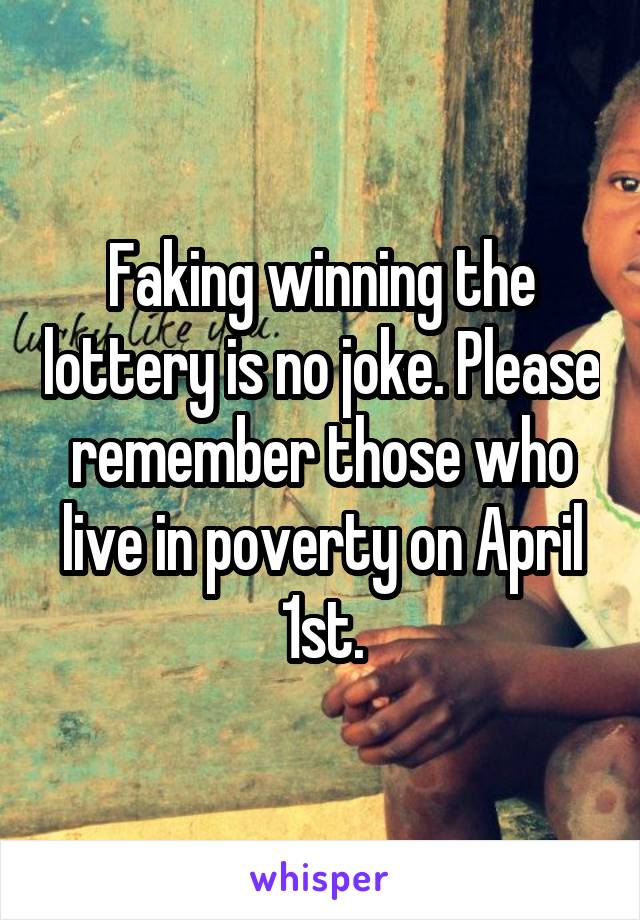 Faking winning the lottery is no joke. Please remember those who live in poverty on April 1st.