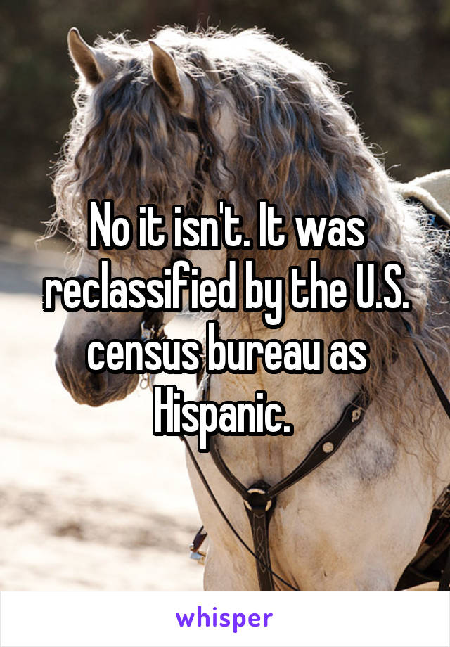 No it isn't. It was reclassified by the U.S. census bureau as Hispanic. 