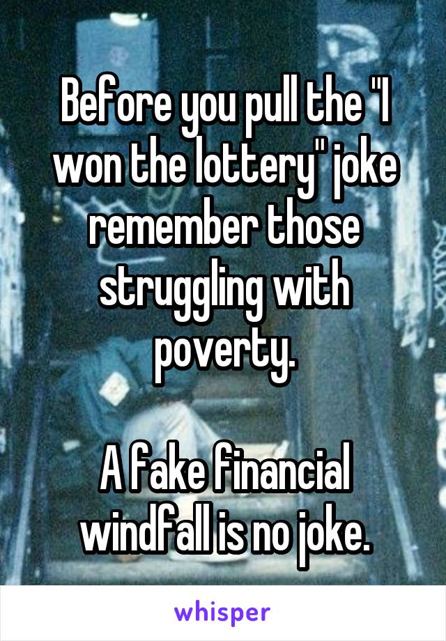 Before you pull the "I won the lottery" joke remember those struggling with poverty.

A fake financial windfall is no joke.