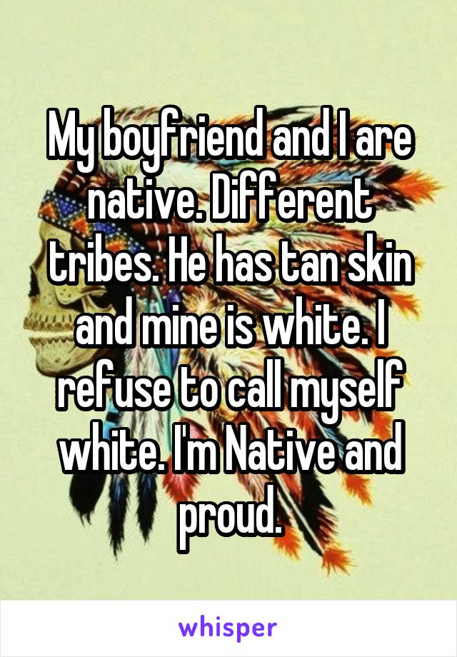 My boyfriend and I are native. Different tribes. He has tan skin and mine is white. I refuse to call myself white. I'm Native and proud.