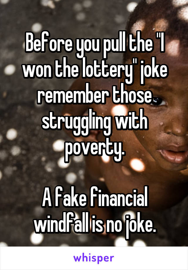 Before you pull the "I won the lottery" joke remember those struggling with poverty.

A fake financial windfall is no joke.