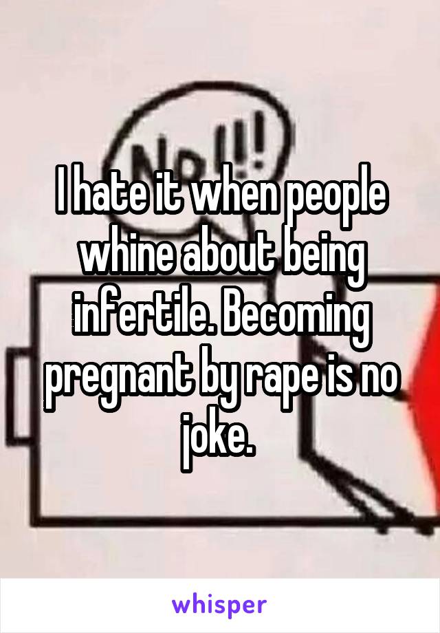 I hate it when people whine about being infertile. Becoming pregnant by rape is no joke. 