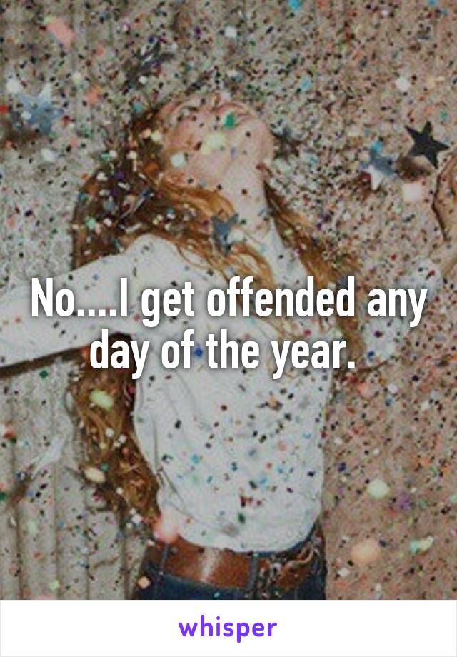 No....I get offended any day of the year. 