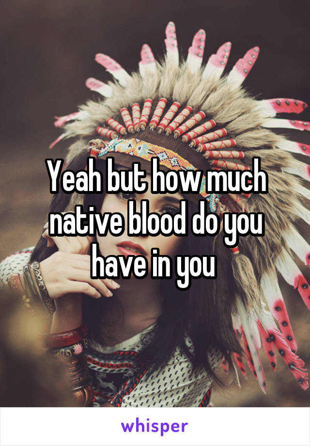 Yeah but how much native blood do you have in you 