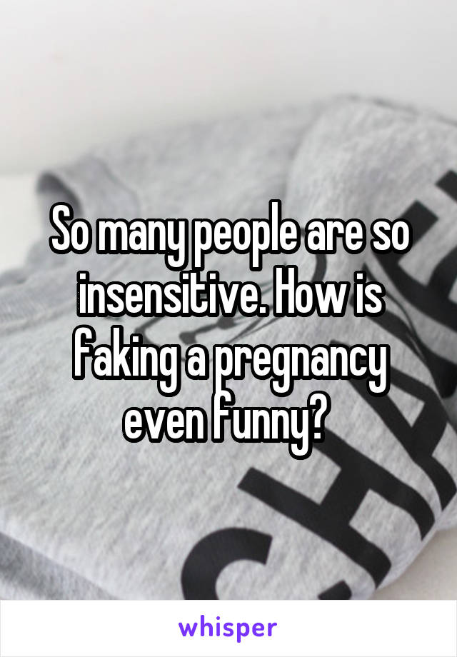 So many people are so insensitive. How is faking a pregnancy even funny? 